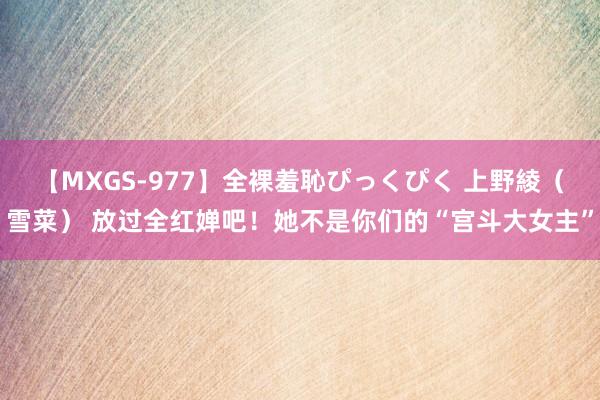 【MXGS-977】全裸羞恥ぴっくぴく 上野綾（雪菜） 放过全红婵吧！她不是你们的“宫斗大女主”