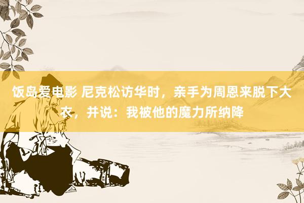 饭岛爱电影 尼克松访华时，亲手为周恩来脱下大衣，并说：我被他的魔力所纳降