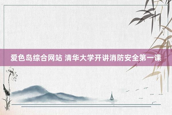 爱色岛综合网站 清华大学开讲消防安全第一课