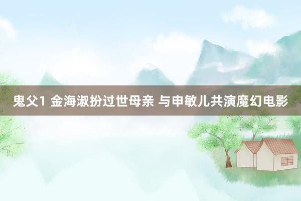 鬼父1 金海淑扮过世母亲 与申敏儿共演魔幻电影