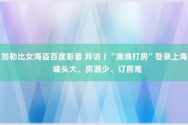 加勒比女海盗百度影音 拜访丨“滴滴打房”登录上海   噱头大、房源少、订房难