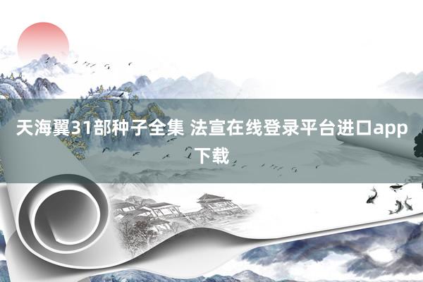 天海翼31部种子全集 法宣在线登录平台进口app下载