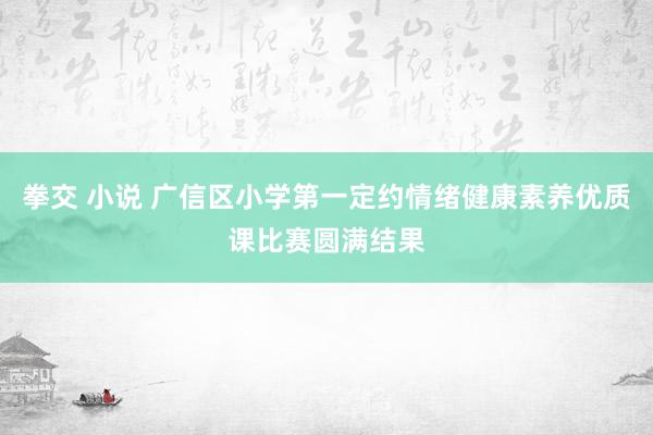 拳交 小说 广信区小学第一定约情绪健康素养优质课比赛圆满结果