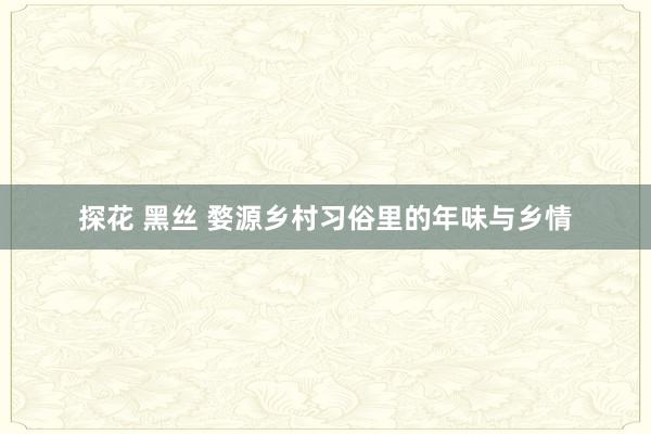 探花 黑丝 婺源乡村习俗里的年味与乡情