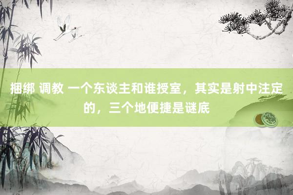 捆绑 调教 一个东谈主和谁授室，其实是射中注定的，三个地便捷是谜底