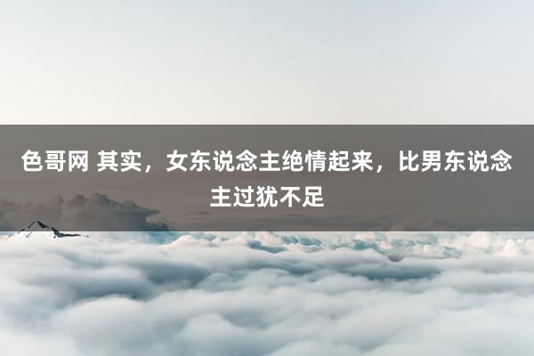 色哥网 其实，女东说念主绝情起来，比男东说念主过犹不足
