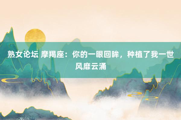 熟女论坛 摩羯座：你的一眼回眸，种植了我一世风靡云涌
