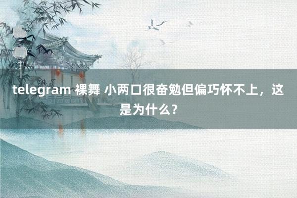 telegram 裸舞 小两口很奋勉但偏巧怀不上，这是为什么？