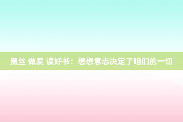 黑丝 做爱 读好书：想想意志决定了咱们的一切