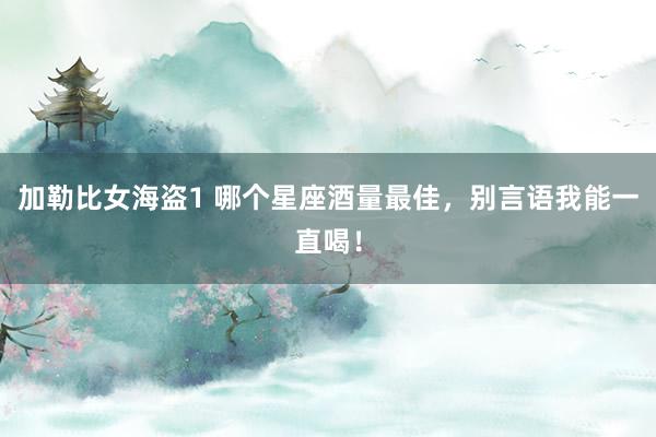 加勒比女海盗1 哪个星座酒量最佳，别言语我能一直喝！