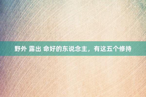 野外 露出 命好的东说念主，有这五个修持