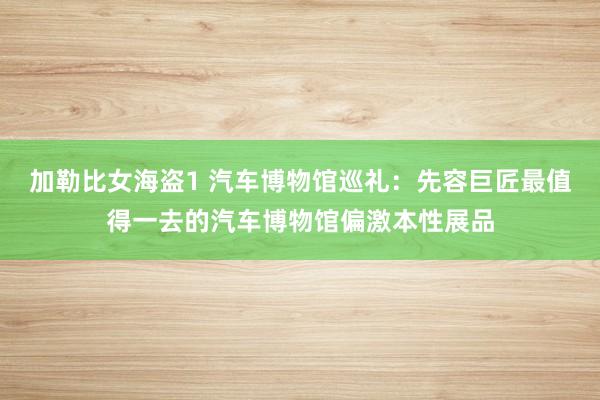 加勒比女海盗1 汽车博物馆巡礼：先容巨匠最值得一去的汽车博物馆偏激本性展品