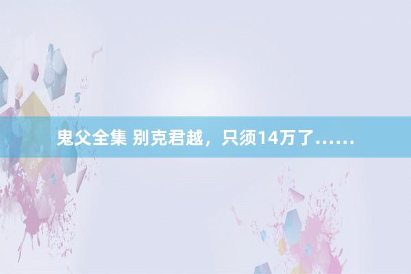 鬼父全集 别克君越，只须14万了……