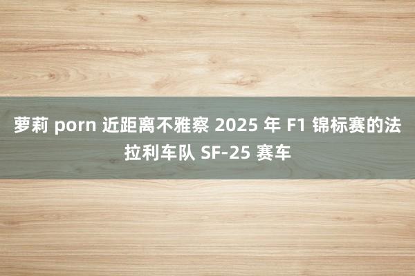 萝莉 porn 近距离不雅察 2025 年 F1 锦标赛的法拉利车队 SF-25 赛车