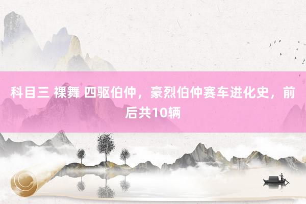 科目三 裸舞 四驱伯仲，豪烈伯仲赛车进化史，前后共10辆
