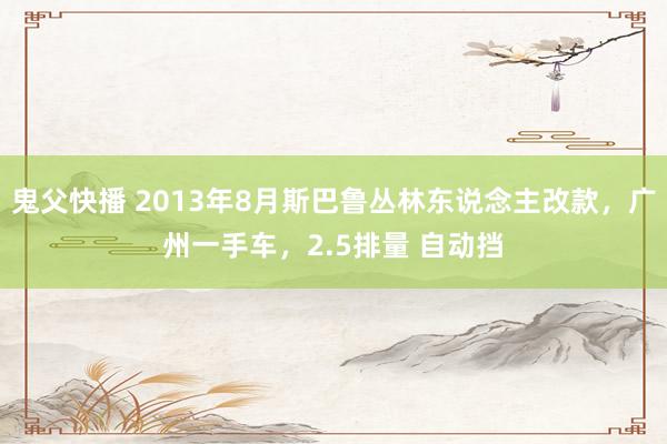 鬼父快播 2013年8月斯巴鲁丛林东说念主改款，广州一手车，2.5排量 自动挡