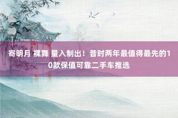 寄明月 裸舞 量入制出！昔时两年最值得最先的10款保值可靠二手车推选