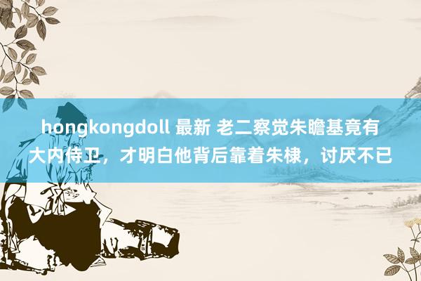 hongkongdoll 最新 老二察觉朱瞻基竟有大内侍卫，才明白他背后靠着朱棣，讨厌不已