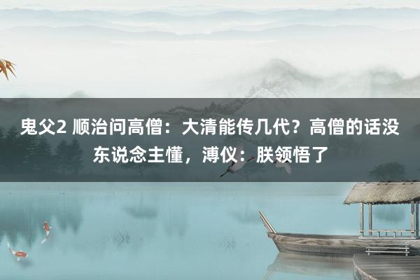 鬼父2 顺治问高僧：大清能传几代？高僧的话没东说念主懂，溥仪：朕领悟了