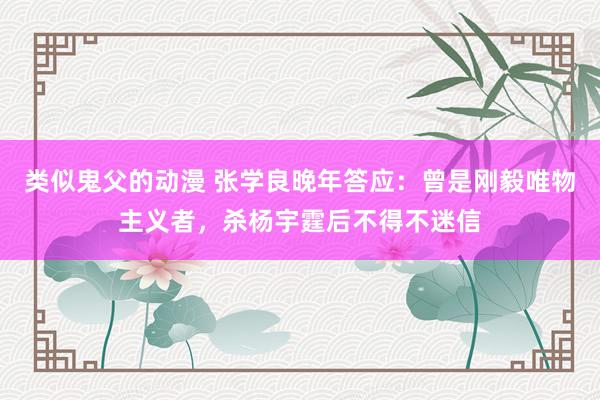 类似鬼父的动漫 张学良晚年答应：曾是刚毅唯物主义者，杀杨宇霆后不得不迷信