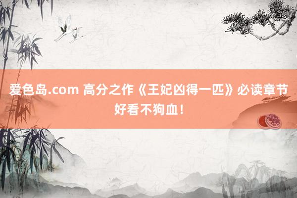 爱色岛.com 高分之作《王妃凶得一匹》必读章节好看不狗血！