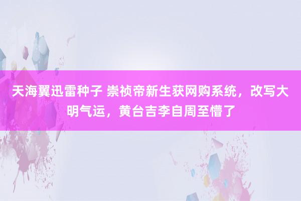 天海翼迅雷种子 崇祯帝新生获网购系统，改写大明气运，黄台吉李自周至懵了
