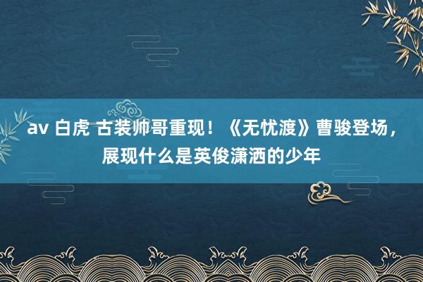 av 白虎 古装帅哥重现！《无忧渡》曹骏登场，展现什么是英俊潇洒的少年