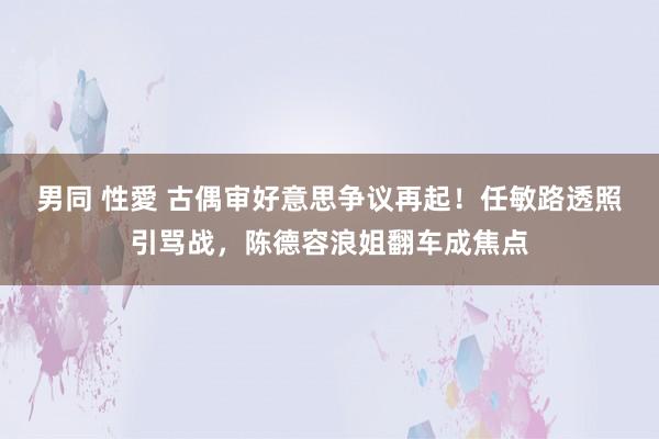 男同 性愛 古偶审好意思争议再起！任敏路透照引骂战，陈德容浪姐翻车成焦点