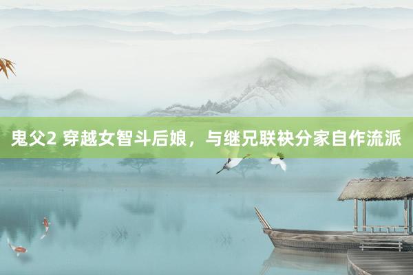 鬼父2 穿越女智斗后娘，与继兄联袂分家自作流派