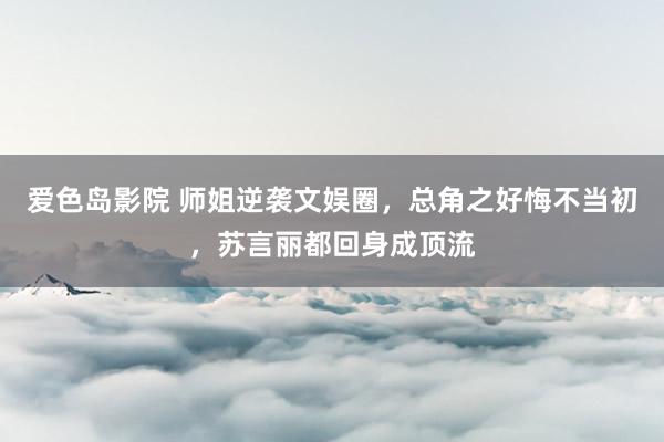 爱色岛影院 师姐逆袭文娱圈，总角之好悔不当初，苏言丽都回身成顶流