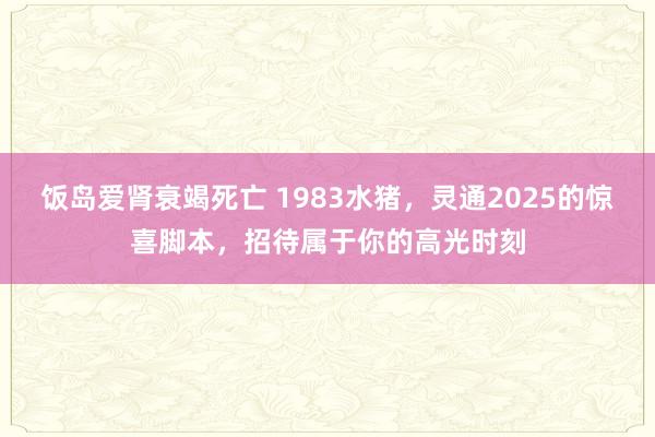 饭岛爱肾衰竭死亡 1983水猪，灵通2025的惊喜脚本，招待属于你的高光时刻