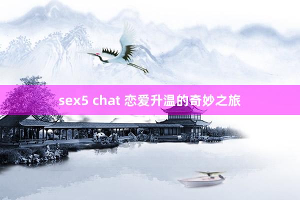 sex5 chat 恋爱升温的奇妙之旅