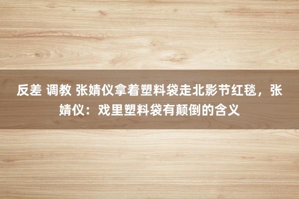 反差 调教 张婧仪拿着塑料袋走北影节红毯，张婧仪：戏里塑料袋有颠倒的含义