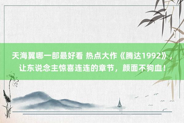 天海翼哪一部最好看 热点大作《腾达1992》，让东说念主惊喜连连的章节，颜面不狗血！