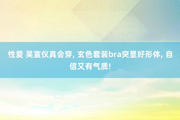 性爱 吴宣仪真会穿, 玄色套装bra突显好形体, 自信又有气质!