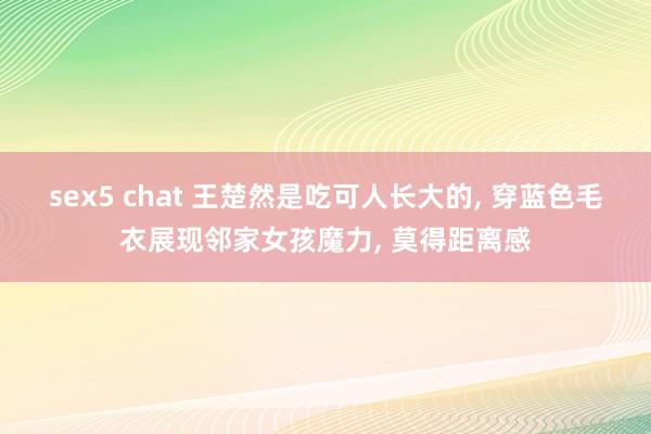 sex5 chat 王楚然是吃可人长大的, 穿蓝色毛衣展现邻家女孩魔力, 莫得距离感