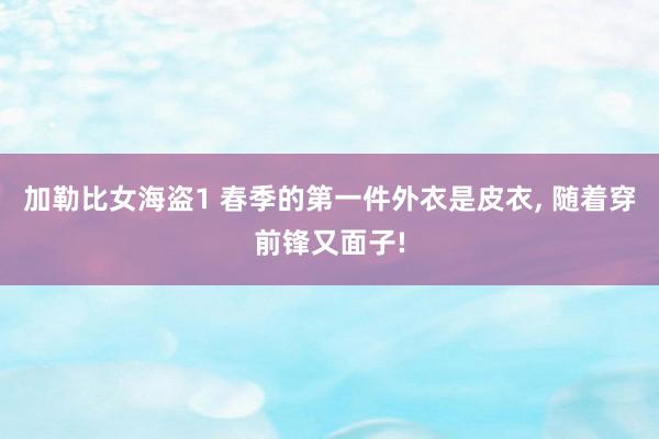 加勒比女海盗1 春季的第一件外衣是皮衣, 随着穿前锋又面子!