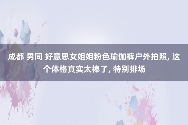 成都 男同 好意思女姐姐粉色瑜伽裤户外拍照, 这个体格真实太棒了, 特别排场