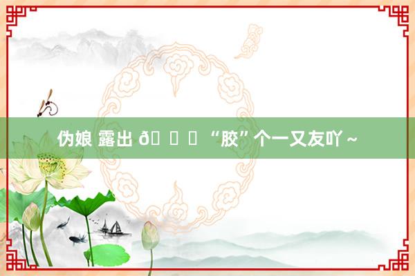 伪娘 露出 🍇“胶”个一又友吖～