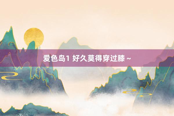 爱色岛1 好久莫得穿过膝～