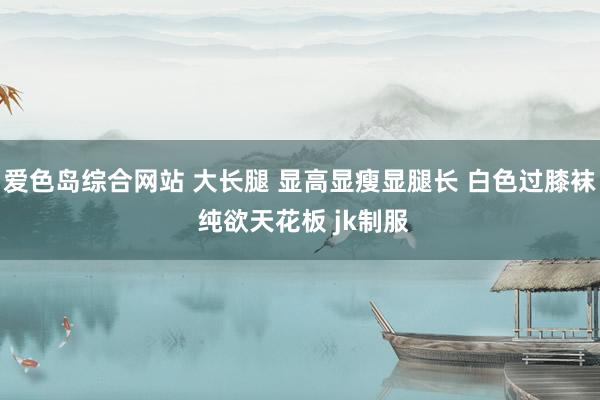 爱色岛综合网站 大长腿 显高显瘦显腿长 白色过膝袜 纯欲天花板 jk制服