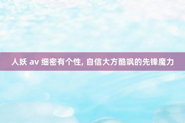 人妖 av 细密有个性, 自信大方酷飒的先锋魔力