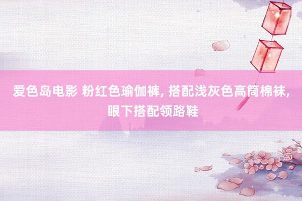 爱色岛电影 粉红色瑜伽裤, 搭配浅灰色高筒棉袜, 眼下搭配领路鞋