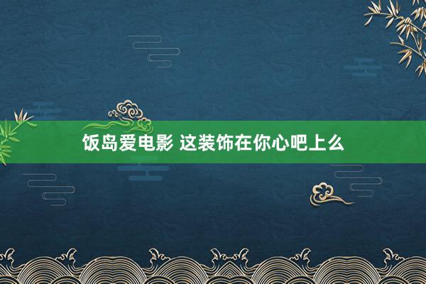 饭岛爱电影 这装饰在你心吧上么