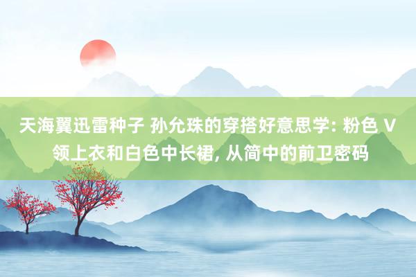 天海翼迅雷种子 孙允珠的穿搭好意思学: 粉色 V 领上衣和白色中长裙, 从简中的前卫密码