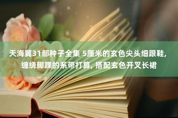 天海翼31部种子全集 5厘米的玄色尖头细跟鞋, 缠绕脚踝的系带打算, 搭配玄色开叉长裙