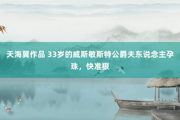 天海翼作品 33岁的威斯敏斯特公爵夫东说念主孕珠,快准狠