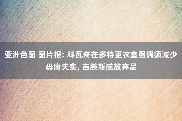 亚洲色图 图片报: 科瓦奇在多特更衣室强调须减少毋庸失实, 吉滕斯成放弃品