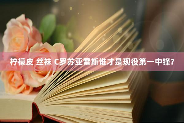 柠檬皮 丝袜 C罗苏亚雷斯谁才是现役第一中锋?