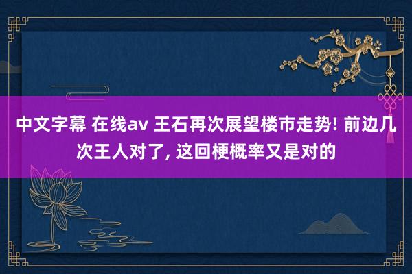 中文字幕 在线av 王石再次展望楼市走势! 前边几次王人对了, 这回梗概率又是对的